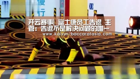 开云赛事|
富士康员工告退 主管:告退不是解决问题的唯一方法(图2) 开云体育