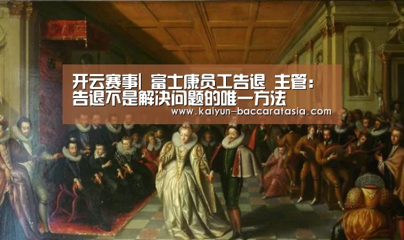 开云赛事|
富士康员工告退 主管:告退不是解决问题的唯一方法(图1) 开云篮球